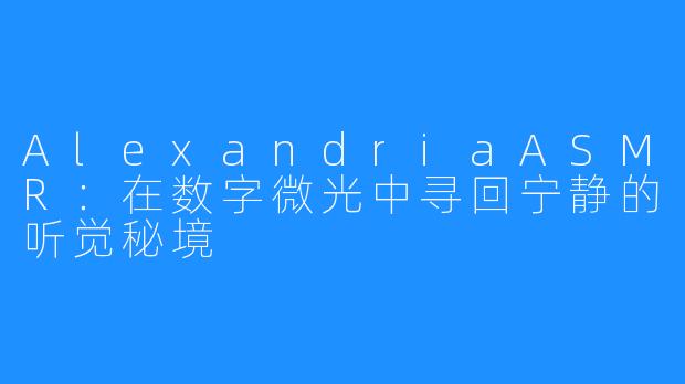 AlexandriaASMR：在数字微光中寻回宁静的听觉秘境