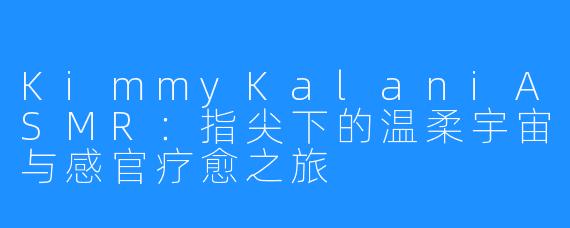 KimmyKalaniASMR:指尖下的温柔宇宙与感官疗愈之旅