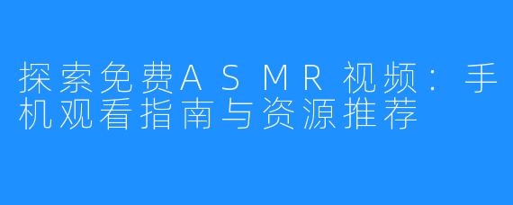 探索免费ASMR视频:手机观看指南与资源推荐