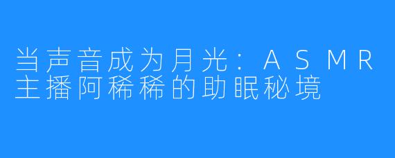 当声音成为月光：ASMR主播阿稀稀的助眠秘境