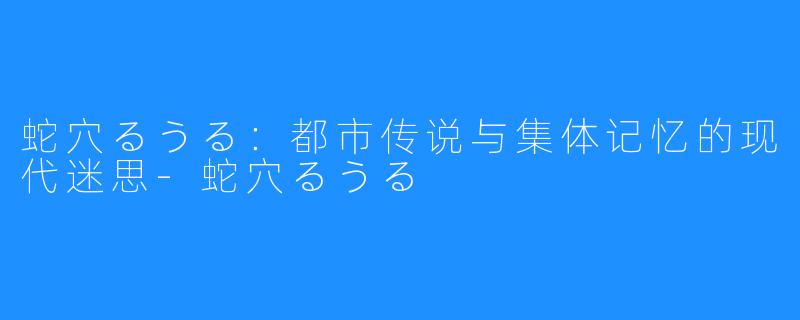 蛇穴るうる：都市传说与集体记忆的现代迷思-蛇穴るうる