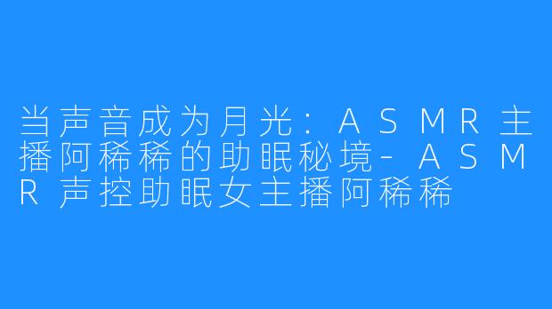 当声音成为月光：ASMR主播阿稀稀的助眠秘境-ASMR声控助眠女主播阿稀稀