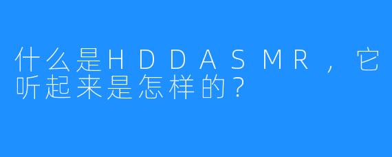 什么是HDDASMR，它听起来是怎样的？
