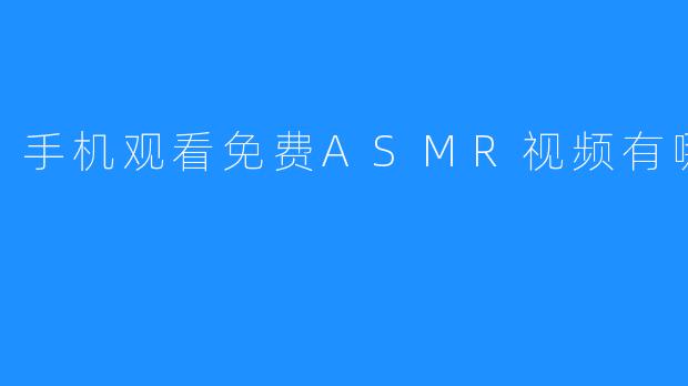 手机观看免费ASMR视频有哪些