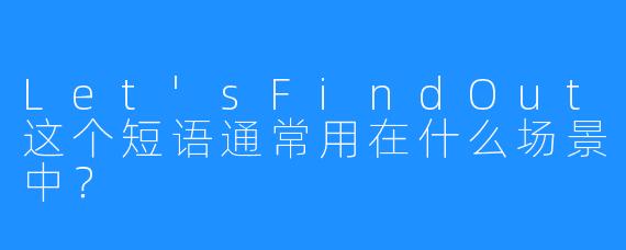 Let'sFindOut这个短语通常用在什么场景中？