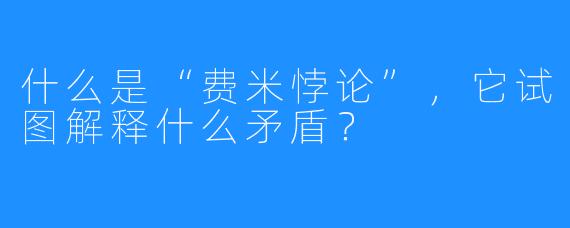 什么是“费米悖论”，它试图解释什么矛盾？