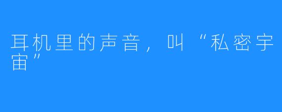 耳机里的声音，叫“私密宇宙”