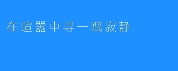 在喧嚣中寻一隅寂静