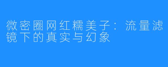 微密圈网红糯美子：流量滤镜下的真实与幻象