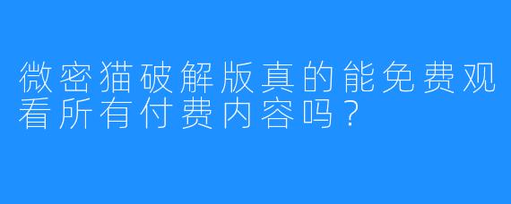 微密猫破解版真的能免费观看所有付费内容吗?