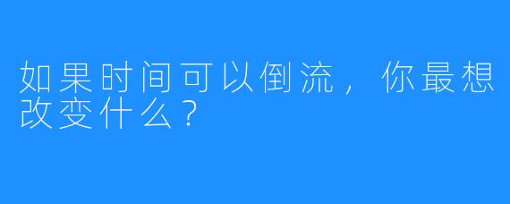 如果时间可以倒流，你最想改变什么？