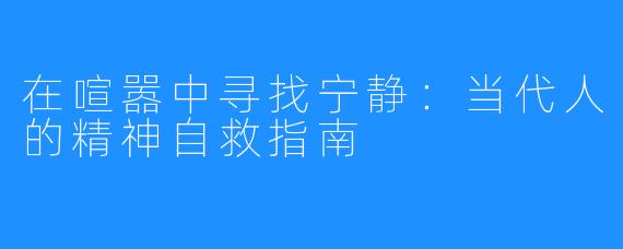在喧嚣中寻找宁静:当代人的精神自救指南