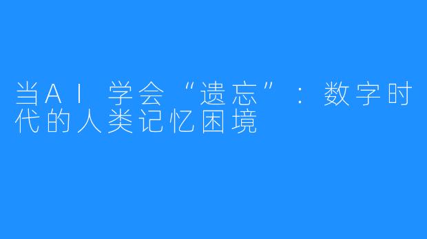当AI学会“遗忘”：数字时代的人类记忆困境