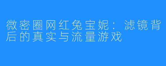 微密圈网红兔宝妮：滤镜背后的真实与流量游戏