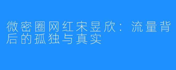 微密圈网红宋昱欣:流量背后的孤独与真实