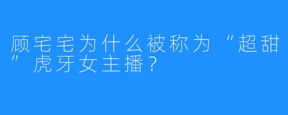 顾宅宅为什么被称为“超甜”虎牙女主播？