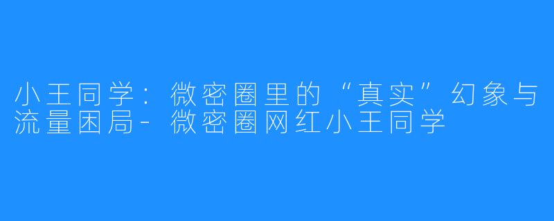 小王同学:微密圈里的“真实”幻象与流量困局-微密圈网红小王同学