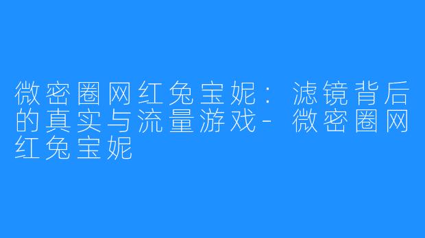微密圈网红兔宝妮：滤镜背后的真实与流量游戏-微密圈网红兔宝妮