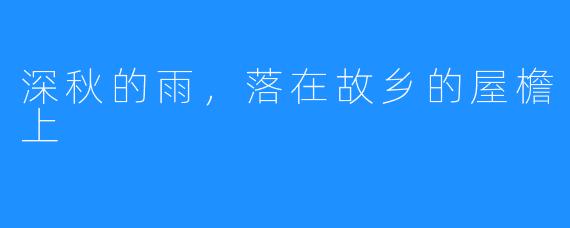 深秋的雨，落在故乡的屋檐上
