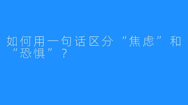 如何用一句话区分“焦虑”和“恐惧”？