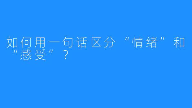 如何用一句话区分“情绪”和“感受”？