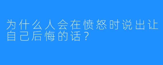 为什么人会在愤怒时说出让自己后悔的话？