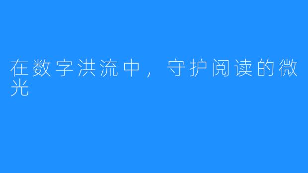 在数字洪流中，守护阅读的微光