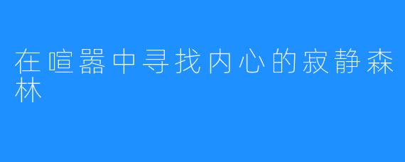 在喧嚣中寻找内心的寂静森林