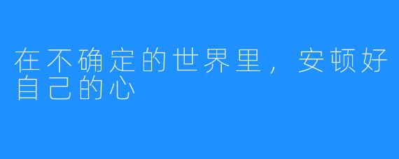 在不确定的世界里，安顿好自己的心