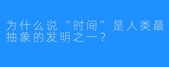 为什么说“时间”是人类最抽象的发明之一?