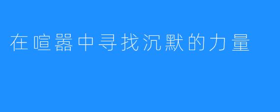 在喧嚣中寻找沉默的力量