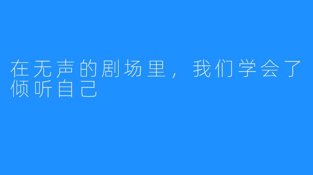 在无声的剧场里,我们学会了倾听自己