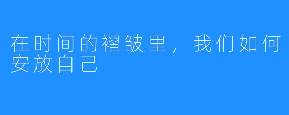 在时间的褶皱里,我们如何安放自己