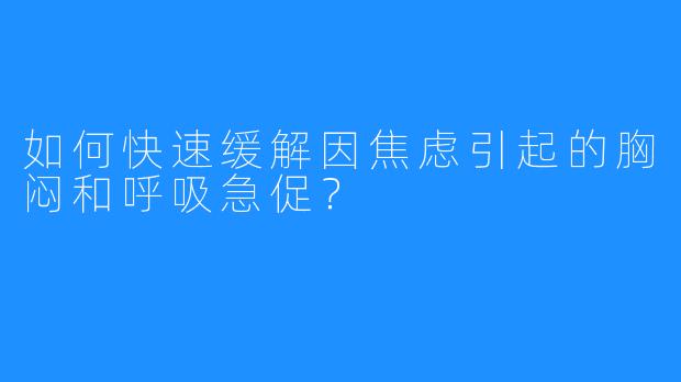如何快速缓解因焦虑引起的胸闷和呼吸急促?