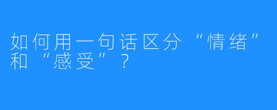 如何用一句话区分“情绪”和“感受”?