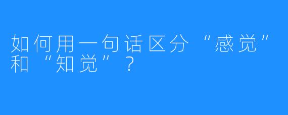 如何用一句话区分“感觉”和“知觉”?