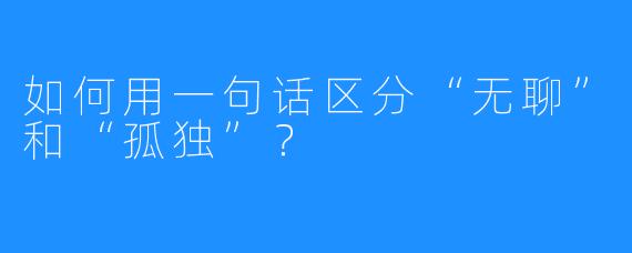 如何用一句话区分“无聊”和“孤独”?