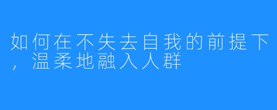 如何在不失去自我的前提下,温柔地融入人群