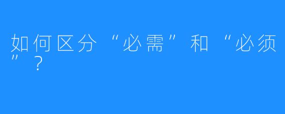 如何区分“必需”和“必须”?