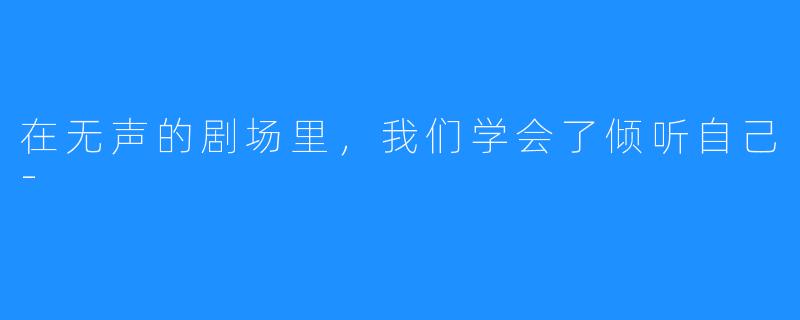 在无声的剧场里,我们学会了倾听自己-
