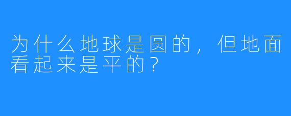 为什么地球是圆的,但地面看起来是平的?