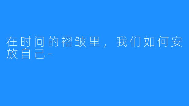在时间的褶皱里,我们如何安放自己-