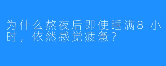 为什么熬夜后即使睡满8小时，依然感觉疲惫？