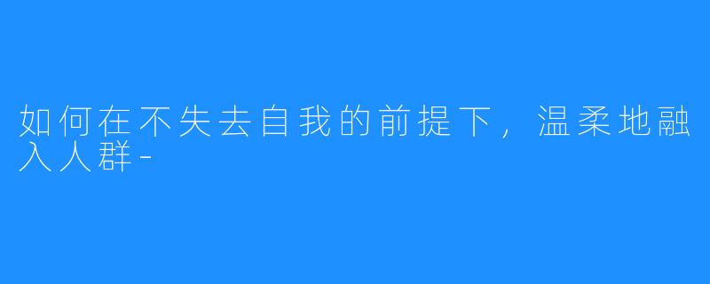 如何在不失去自我的前提下,温柔地融入人群-