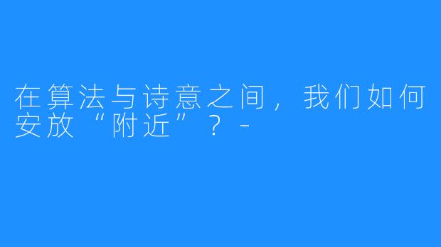 在算法与诗意之间,我们如何安放“附近”?-