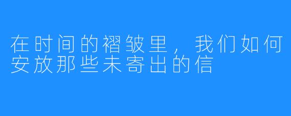 在时间的褶皱里,我们如何安放那些未寄出的信