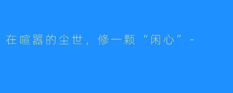 在喧嚣的尘世，修一颗“闲心”-