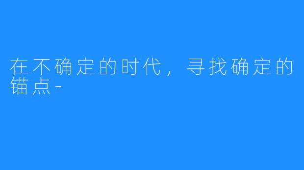 在不确定的时代,寻找确定的锚点-