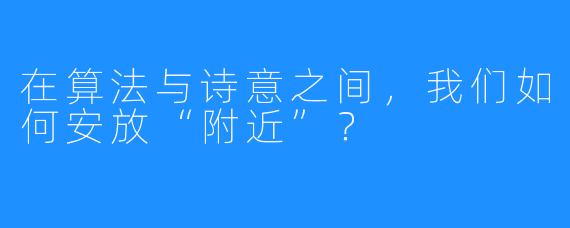 在算法与诗意之间,我们如何安放“附近”?