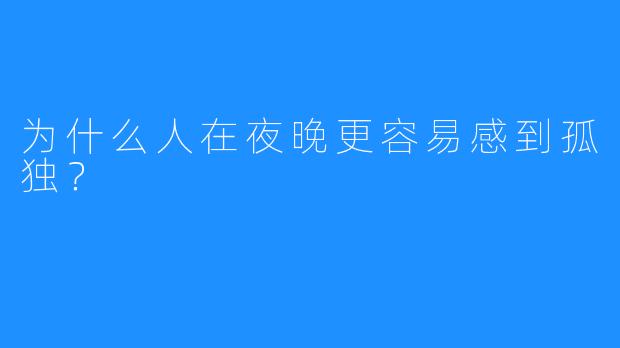 为什么人在夜晚更容易感到孤独？